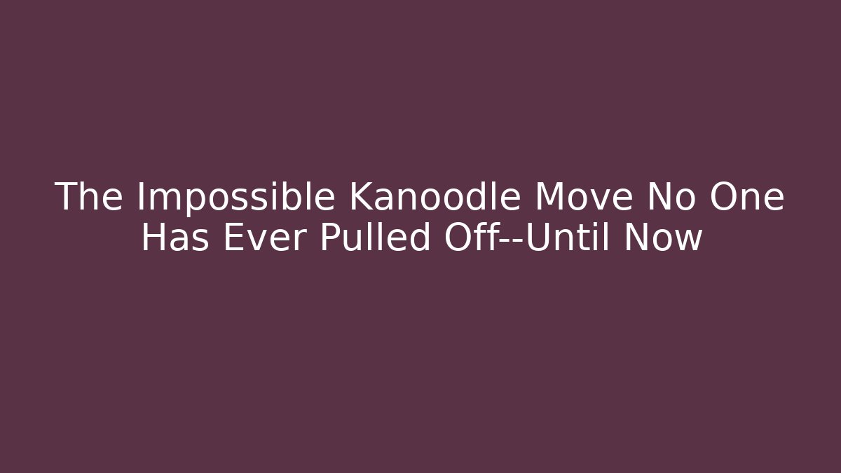 The Impossible Kanoodle Move No One Has Ever Pulled Off—Until Now
