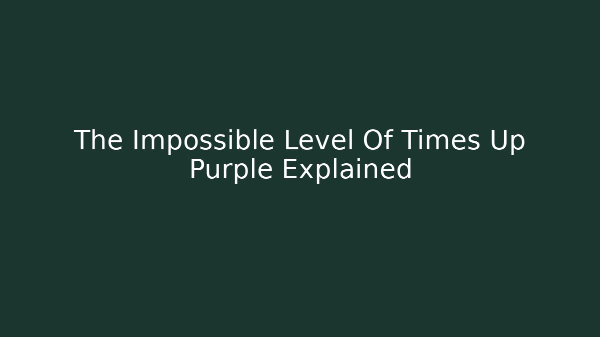 The Impossible Level Of Times Up Purple Explained