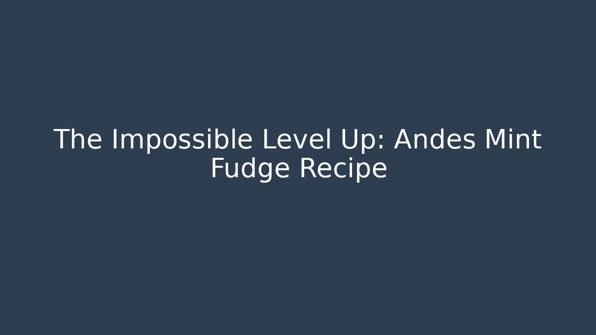 The Impossible Level Up: Andes Mint Fudge Recipe