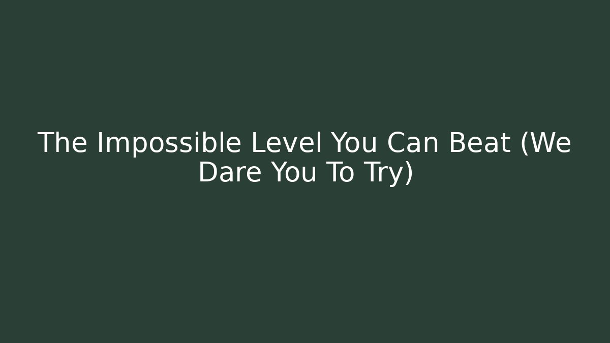The Impossible Level You Can Beat (We Dare You To Try)