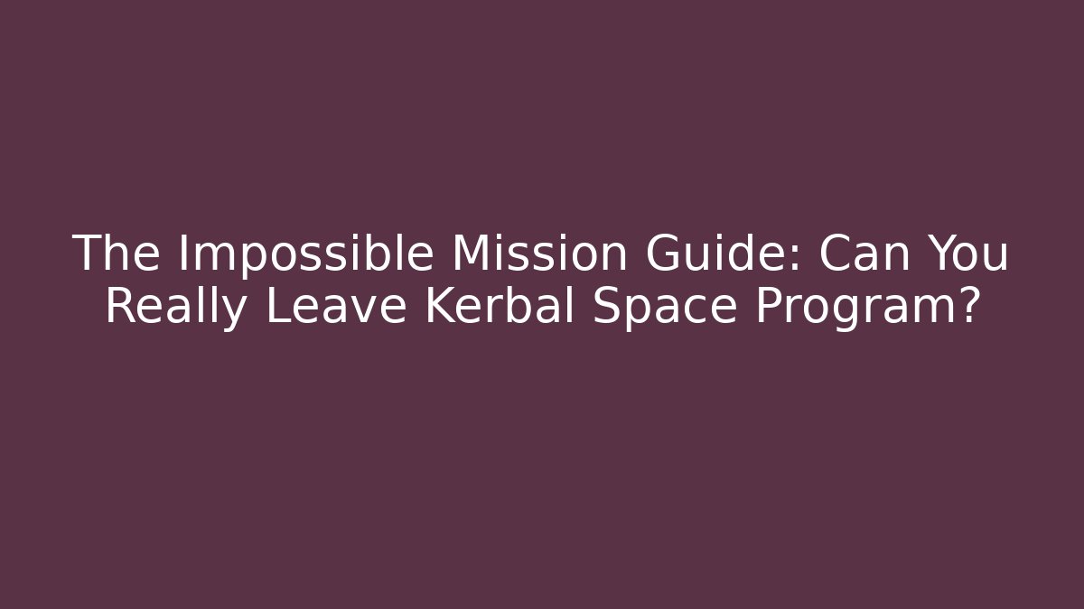 The Impossible Mission Guide: Can You Really Leave Kerbal Space Program?