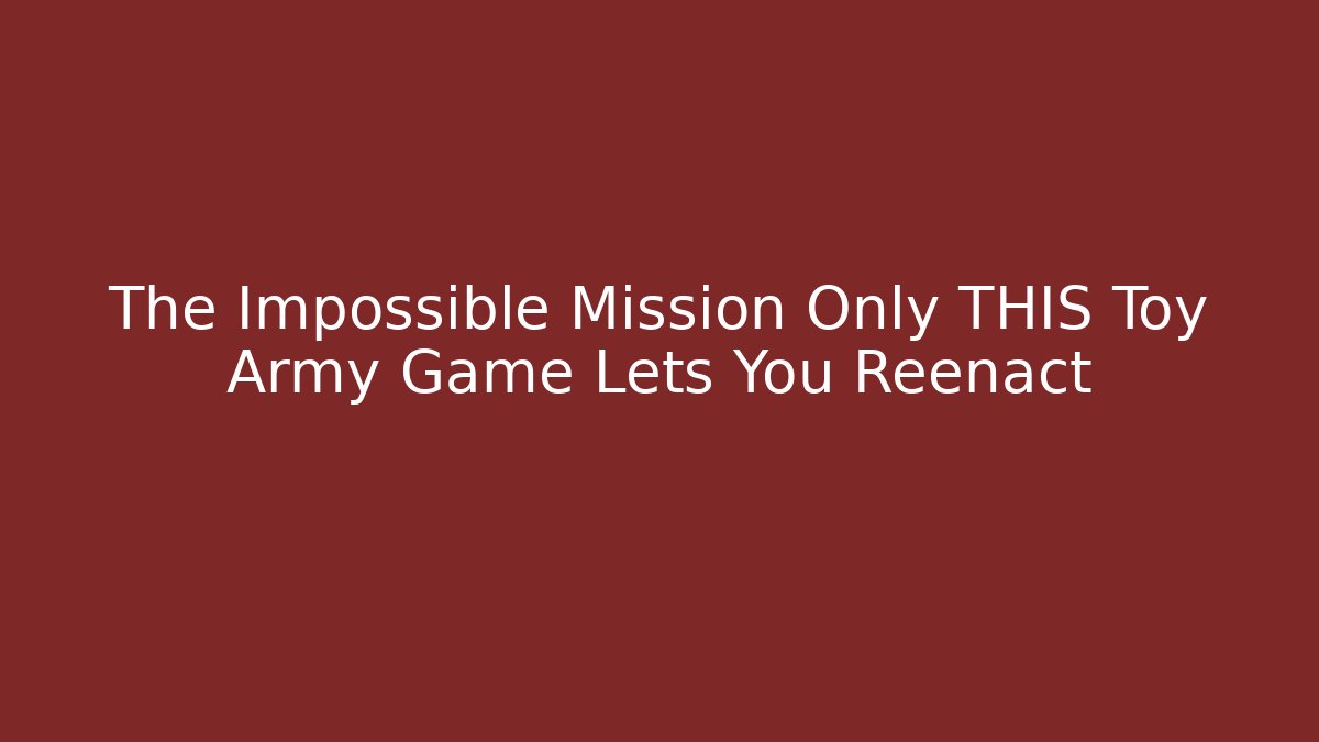The Impossible Mission Only THIS Toy Army Game Lets You Reenact