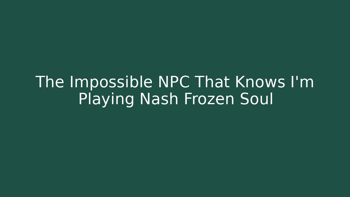 The Impossible NPC That Knows I'm Playing Nash Frozen Soul