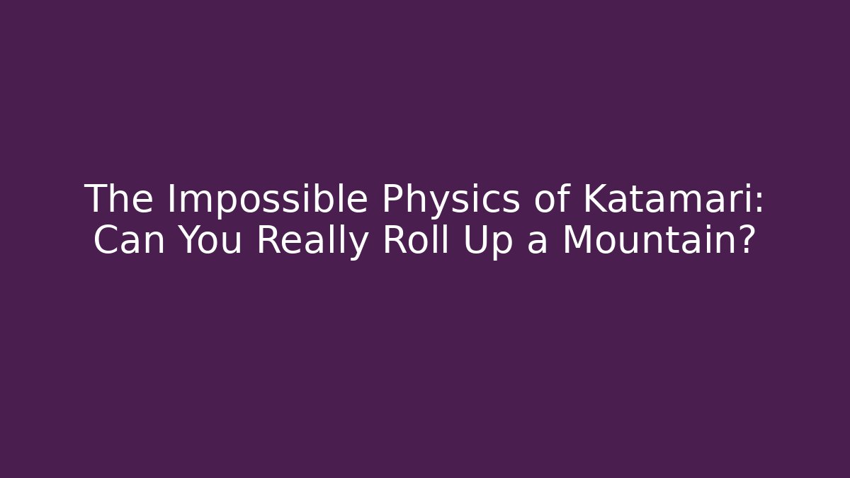 The Impossible Physics of Katamari: Can You Really Roll Up a Mountain?