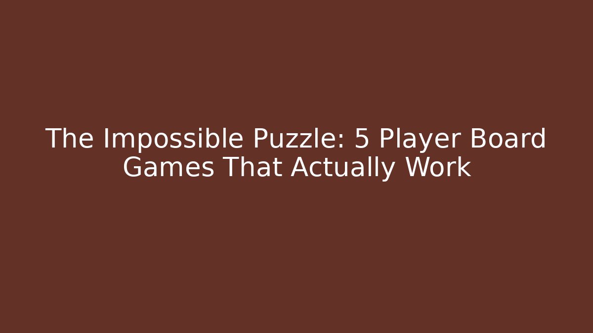 The Impossible Puzzle: 5 Player Board Games That Actually Work