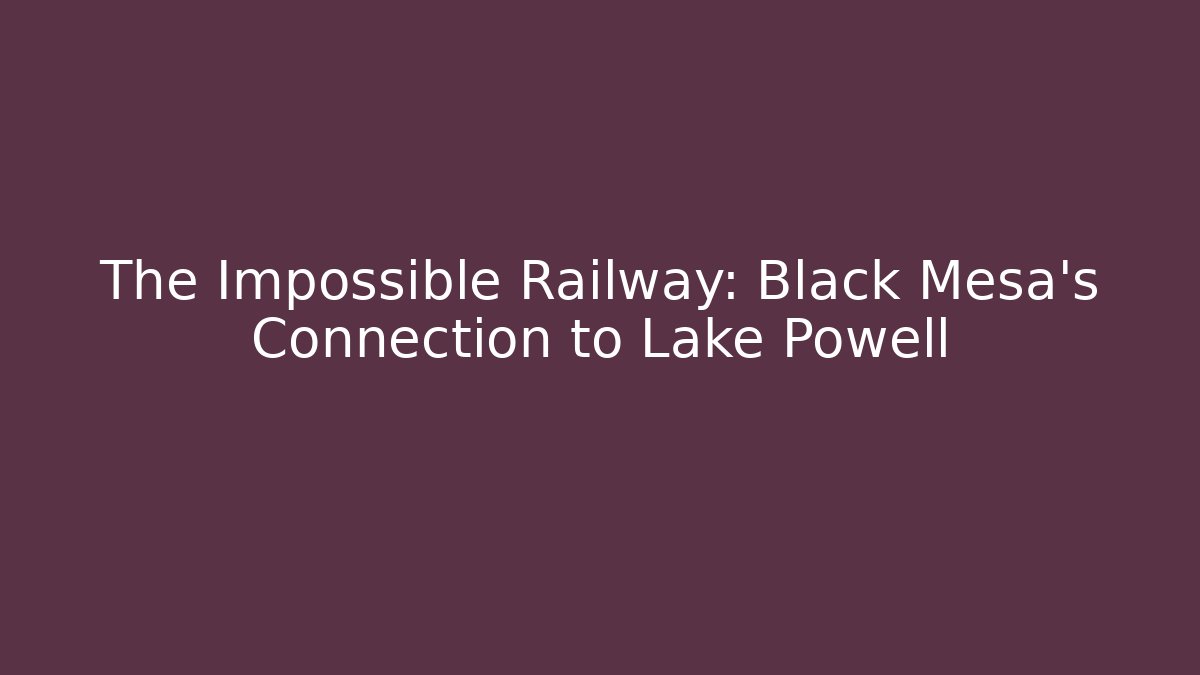 The Impossible Railway: Black Mesa's Connection to Lake Powell
