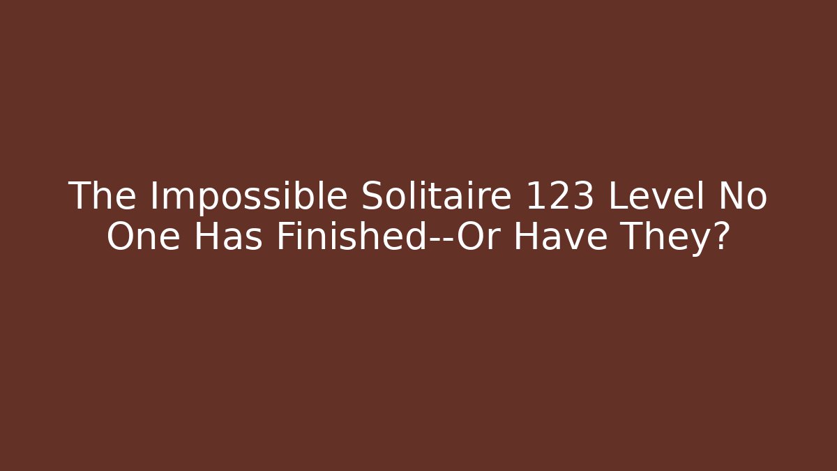 The Impossible Solitaire 123 Level No One Has Finished—Or Have They?