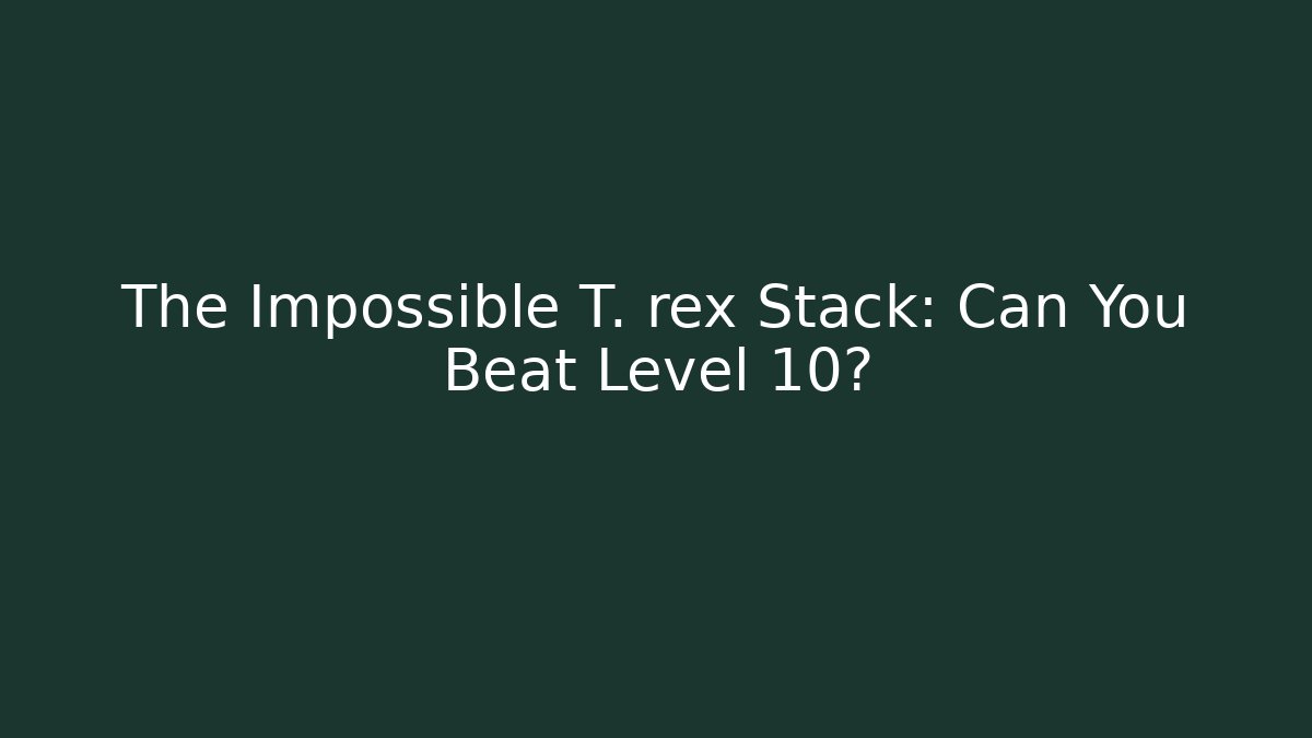 The Impossible T. rex Stack: Can You Beat Level 10?