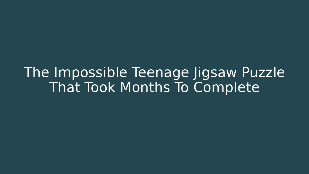 The Impossible Teenage Jigsaw Puzzle That Took Months To Complete