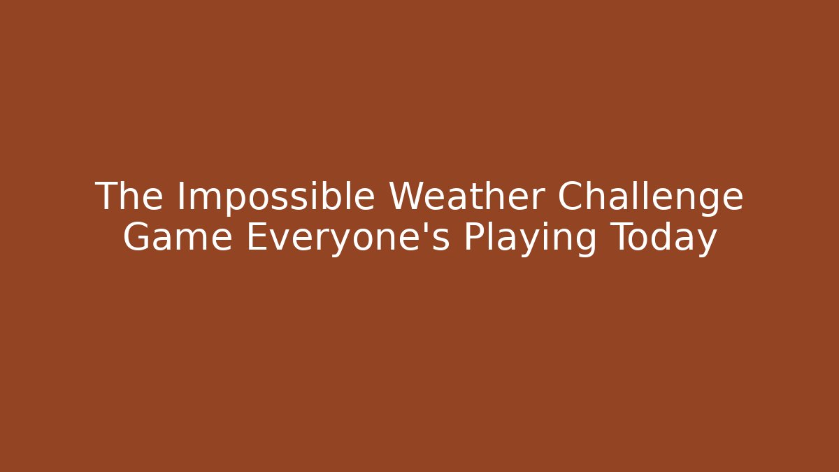 The Impossible Weather Challenge Game Everyone's Playing Today