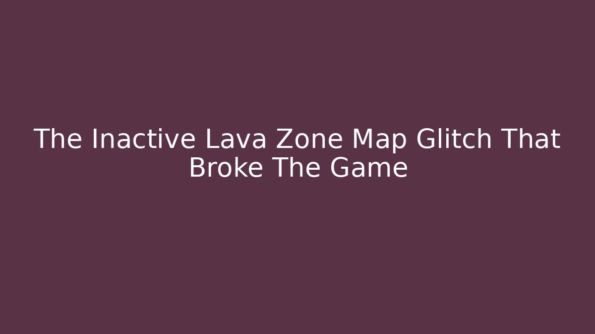 The Inactive Lava Zone Map Glitch That Broke The Game