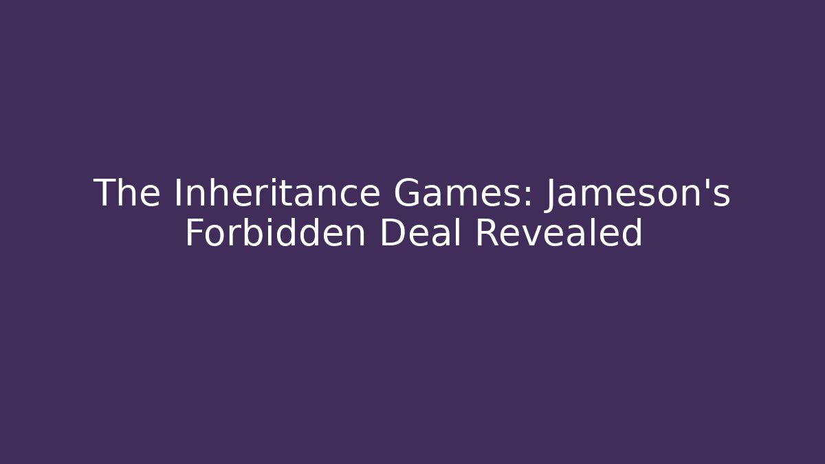 The Inheritance Games: Jameson’s Forbidden Deal Revealed