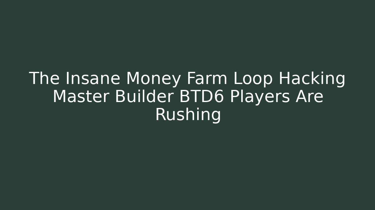 The Insane Money Farm Loop Hacking Master Builder BTD6 Players Are Rushing