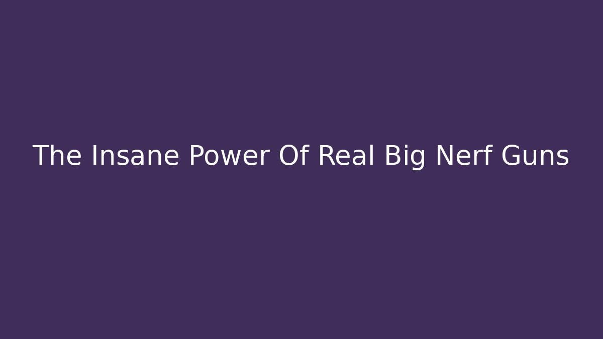 The Insane Power Of Real Big Nerf Guns