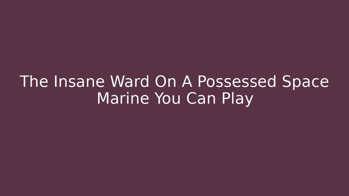 The Insane Ward On A Possessed Space Marine You Can Play