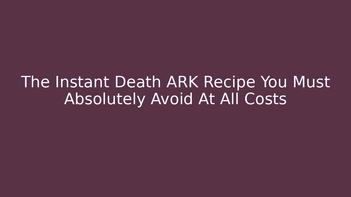 The Instant Death ARK Recipe You Must Absolutely Avoid At All Costs