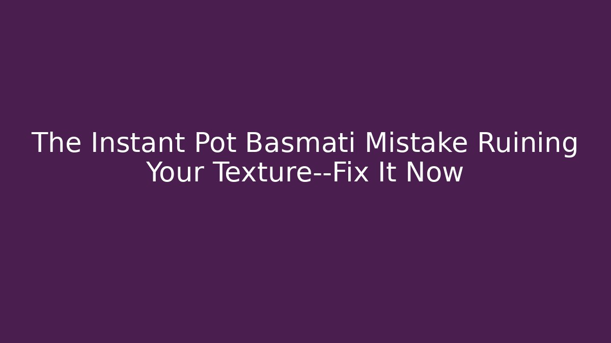 The Instant Pot Basmati Mistake Ruining Your Texture—Fix It Now