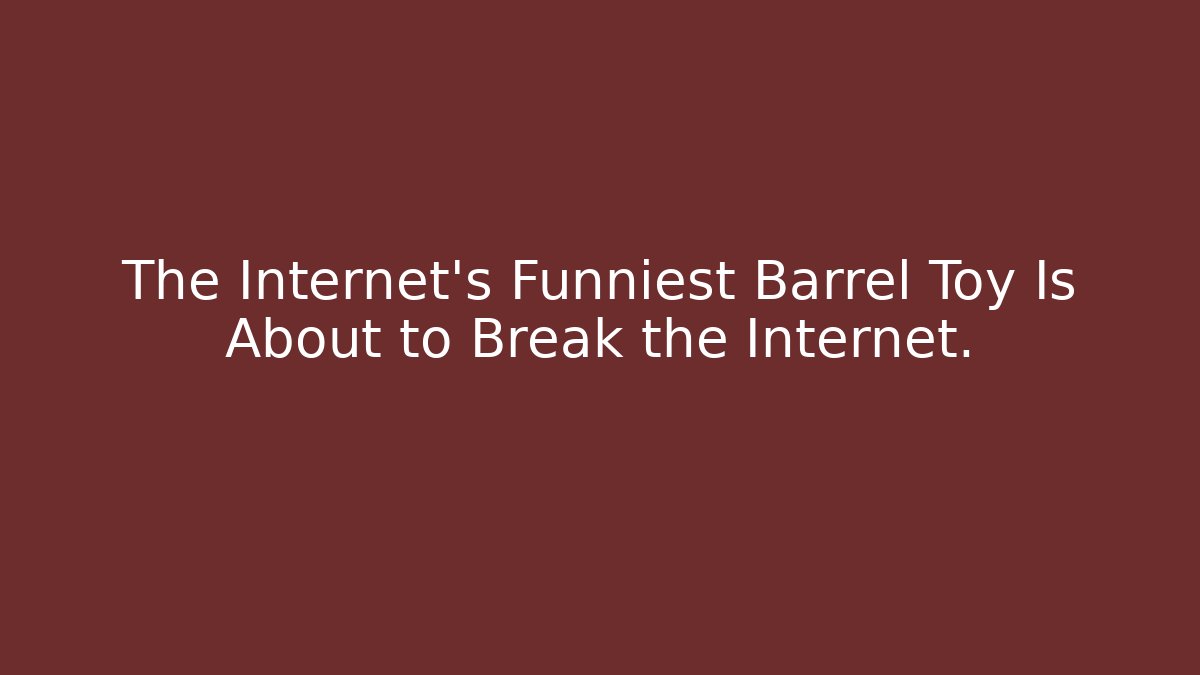 The Internet's Funniest Barrel Toy Is About to Break the Internet.