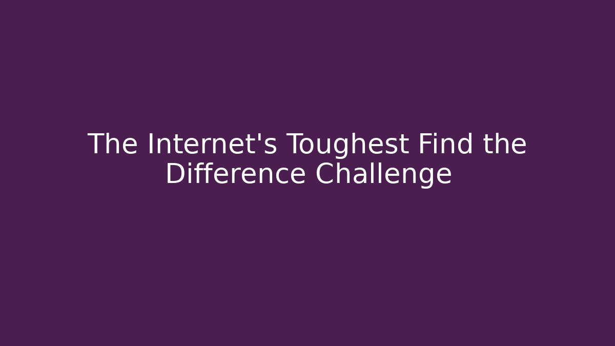 The Internet's Toughest Find the Difference Challenge