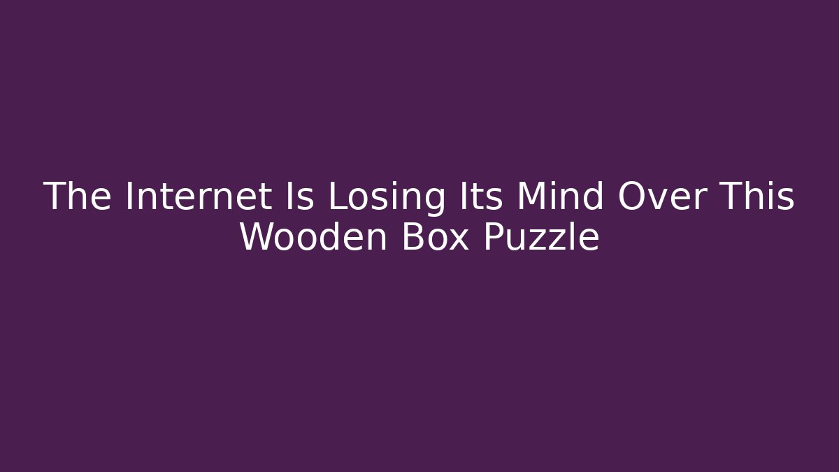 The Internet Is Losing Its Mind Over This Wooden Box Puzzle