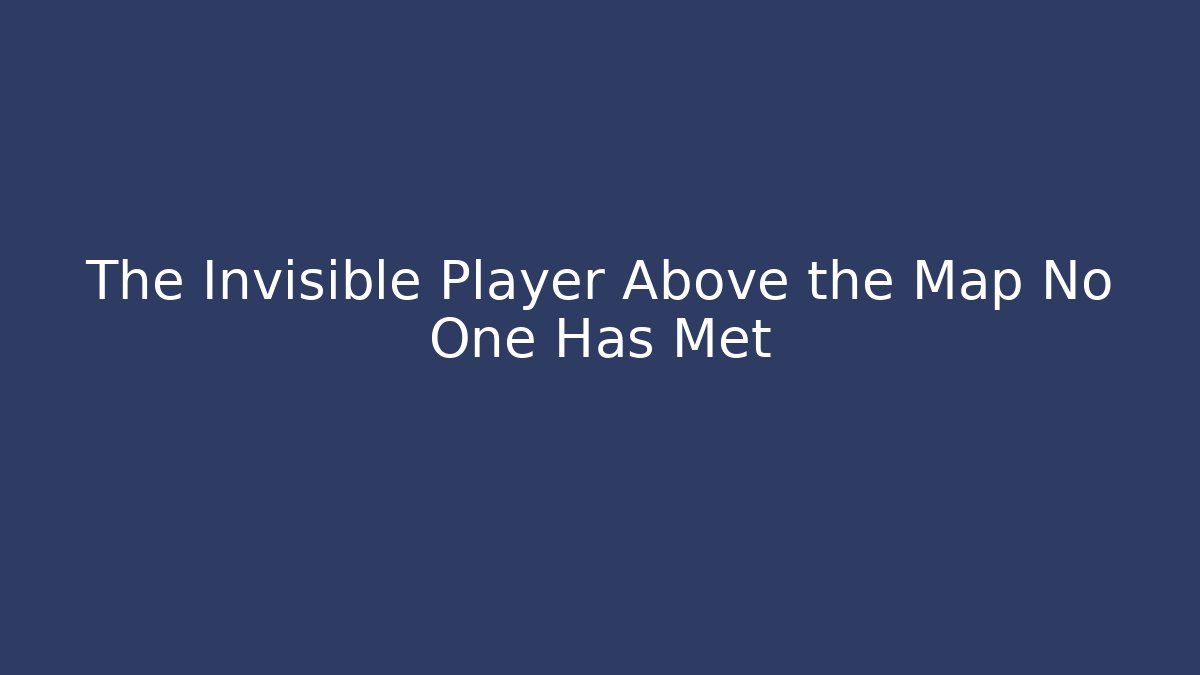 The Invisible Player Above the Map No One Has Met