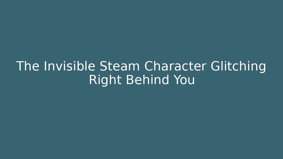 The Invisible Steam Character Glitching Right Behind You