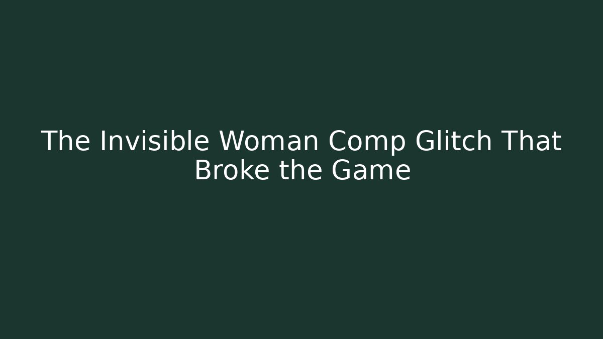The Invisible Woman Comp Glitch That Broke the Game