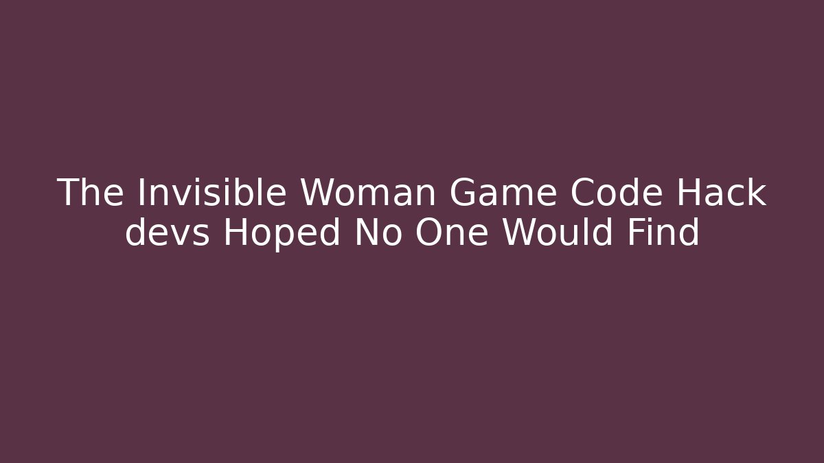 The Invisible Woman Game Code Hack devs Hoped No One Would Find