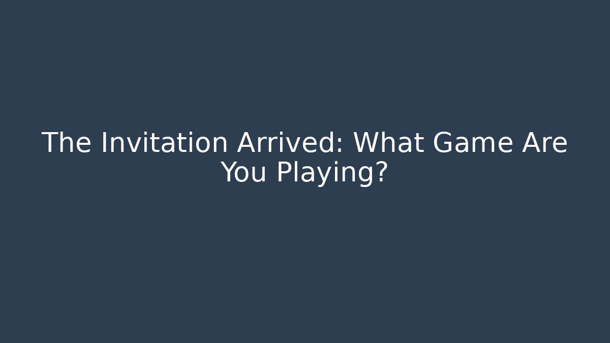 The Invitation Arrived: What Game Are You Playing?