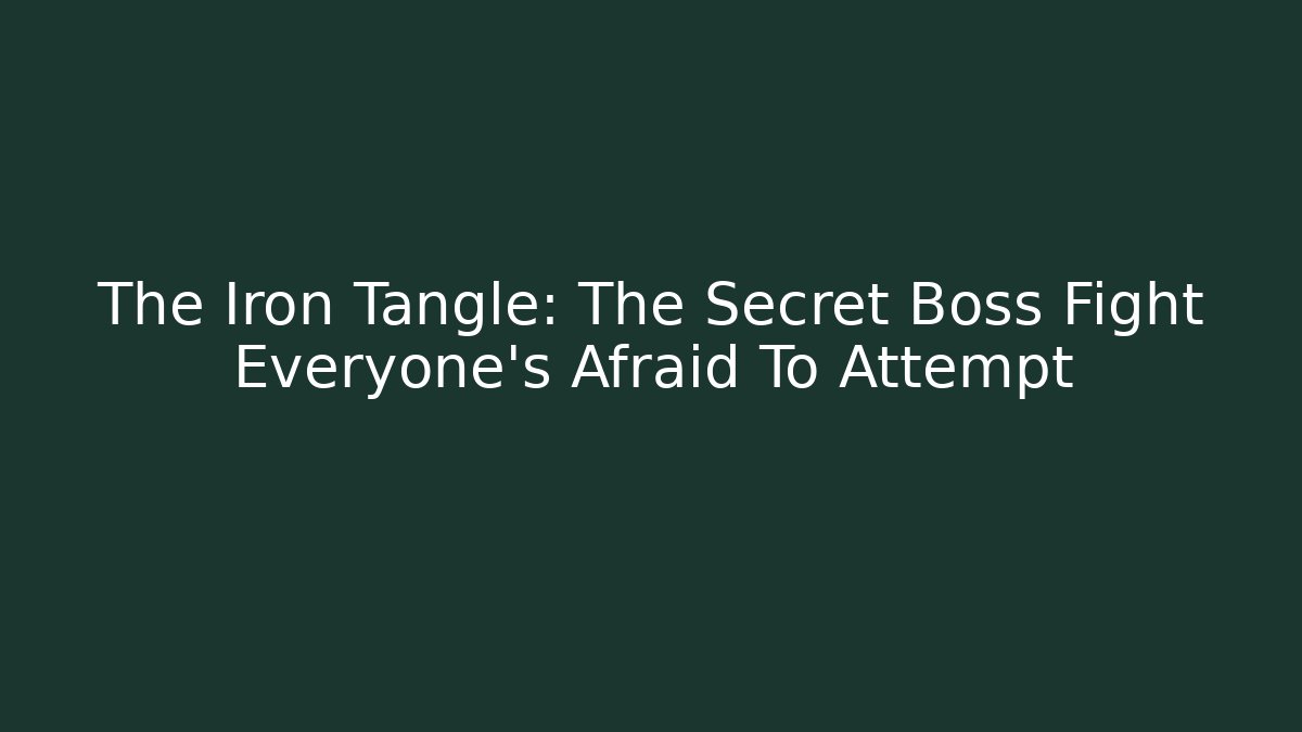 The Iron Tangle: The Secret Boss Fight Everyone’s Afraid To Attempt