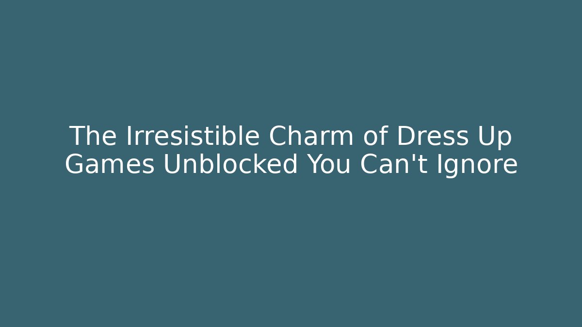 The Irresistible Charm of Dress Up Games Unblocked You Can't Ignore