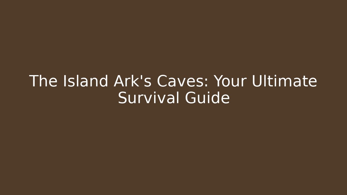 The Island Ark's Caves: Your Ultimate Survival Guide