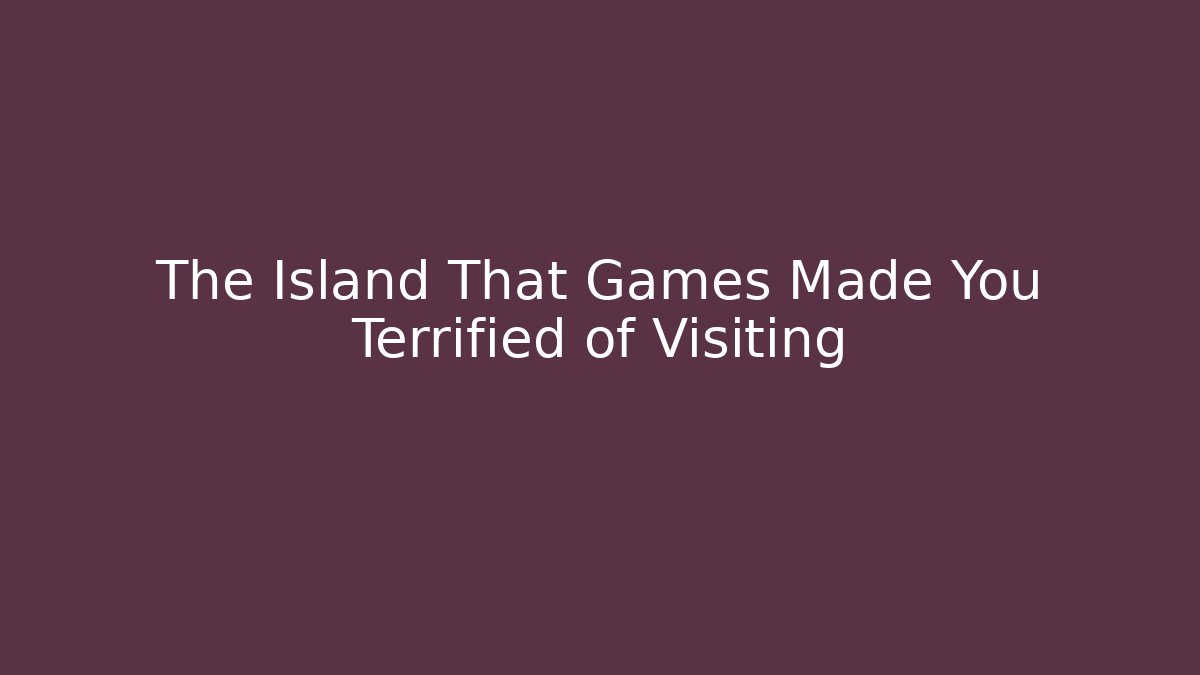 The Island That Games Made You Terrified of Visiting