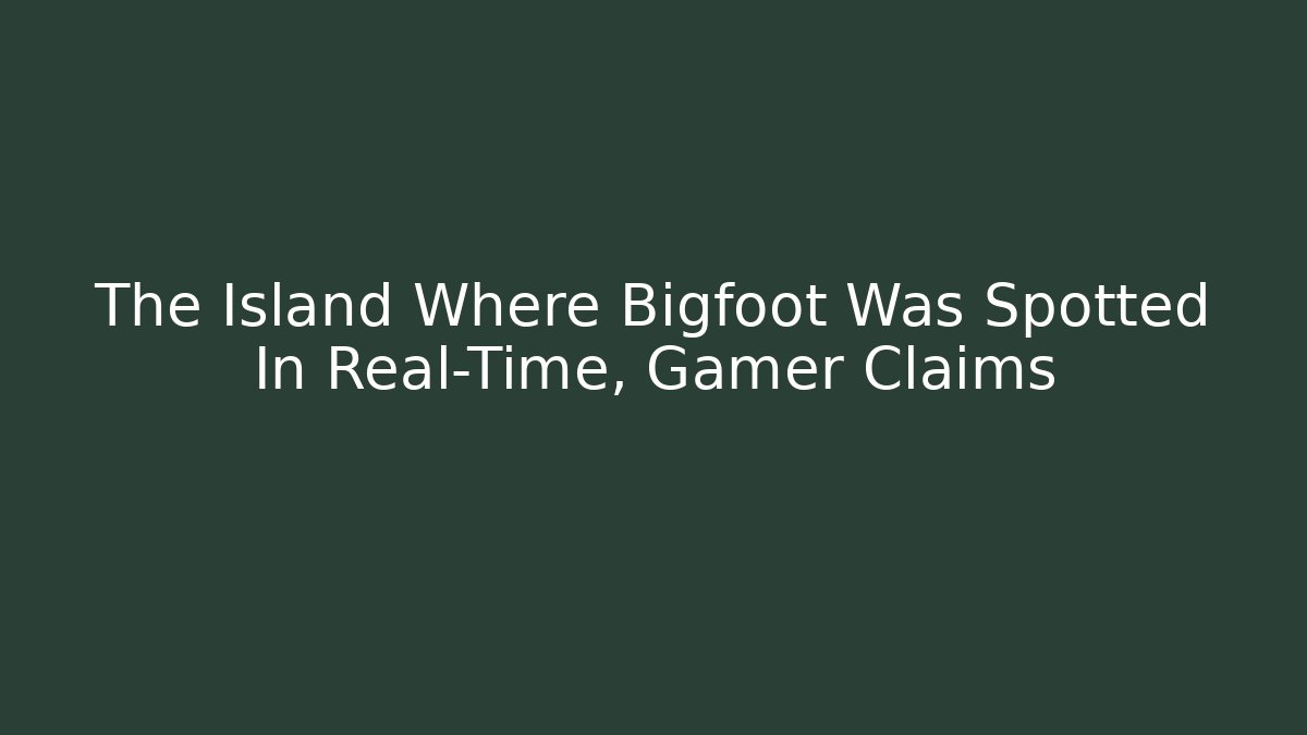 The Island Where Bigfoot Was Spotted In Real-Time, Gamer Claims