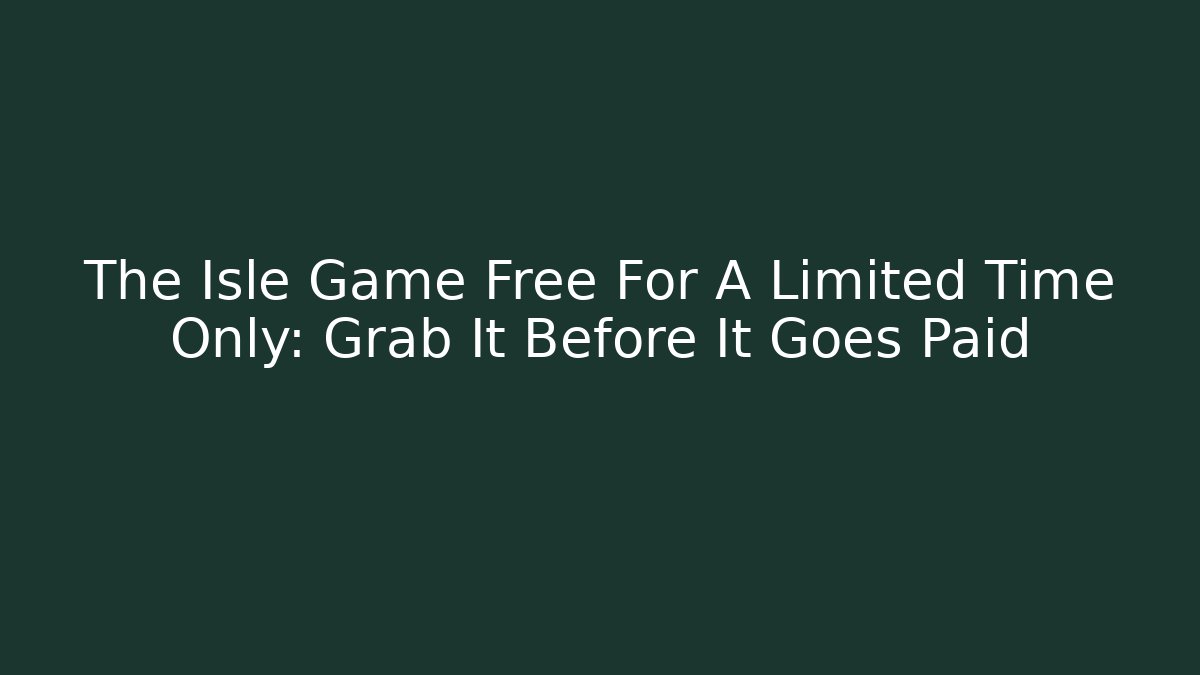 The Isle Game Free For A Limited Time Only: Grab It Before It Goes Paid