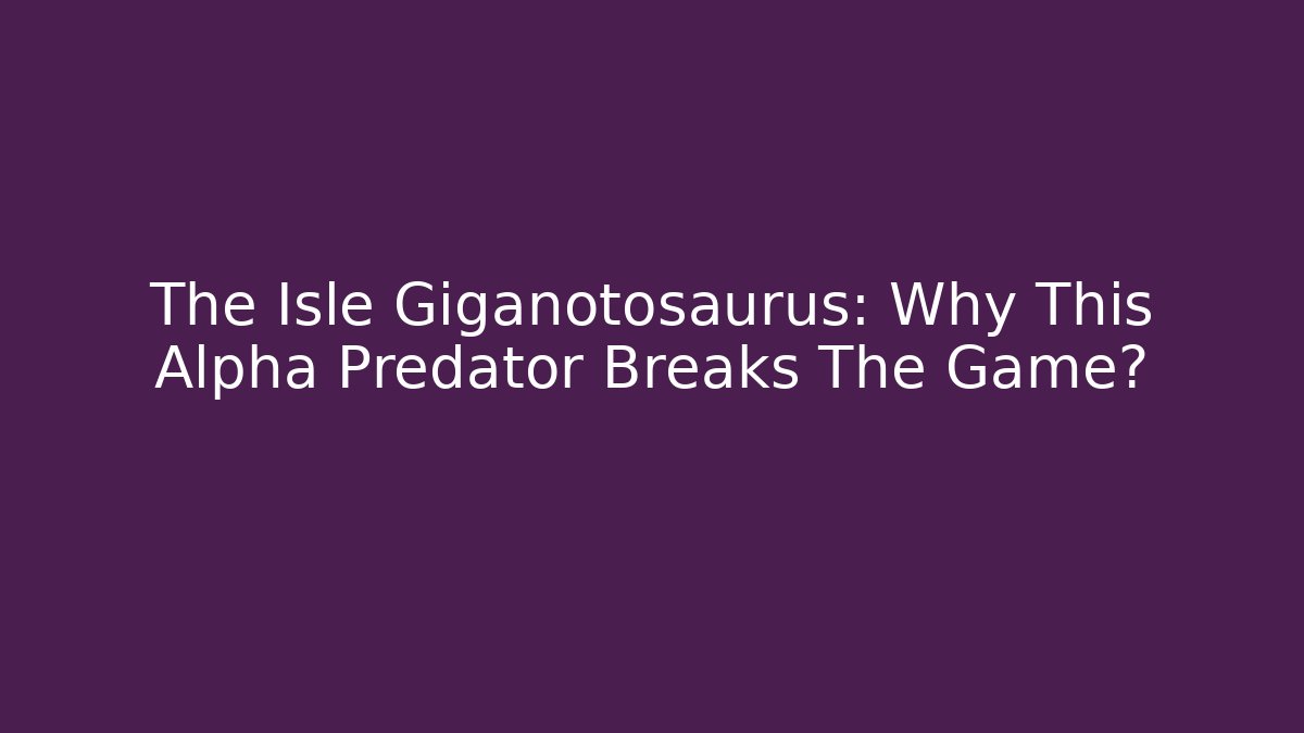 The Isle Giganotosaurus: Why This Alpha Predator Breaks The Game?