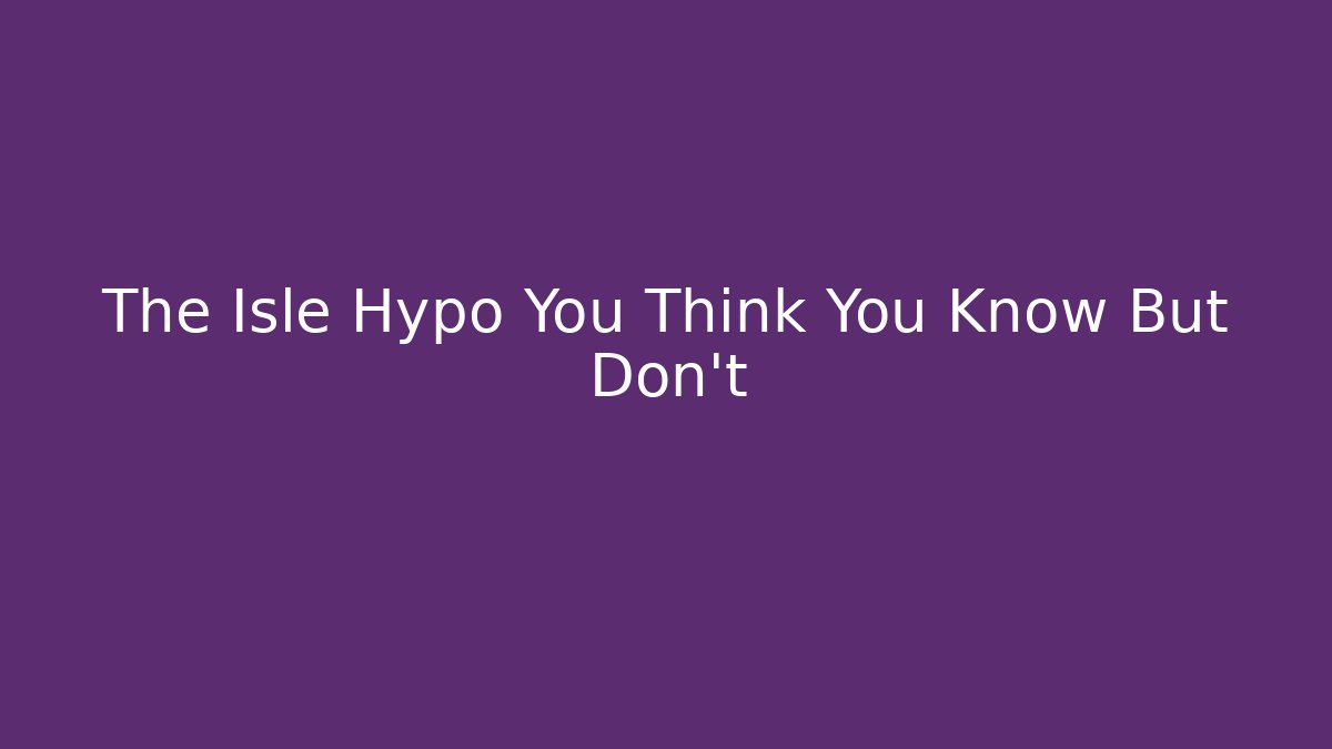 The Isle Hypo You Think You Know But Don't