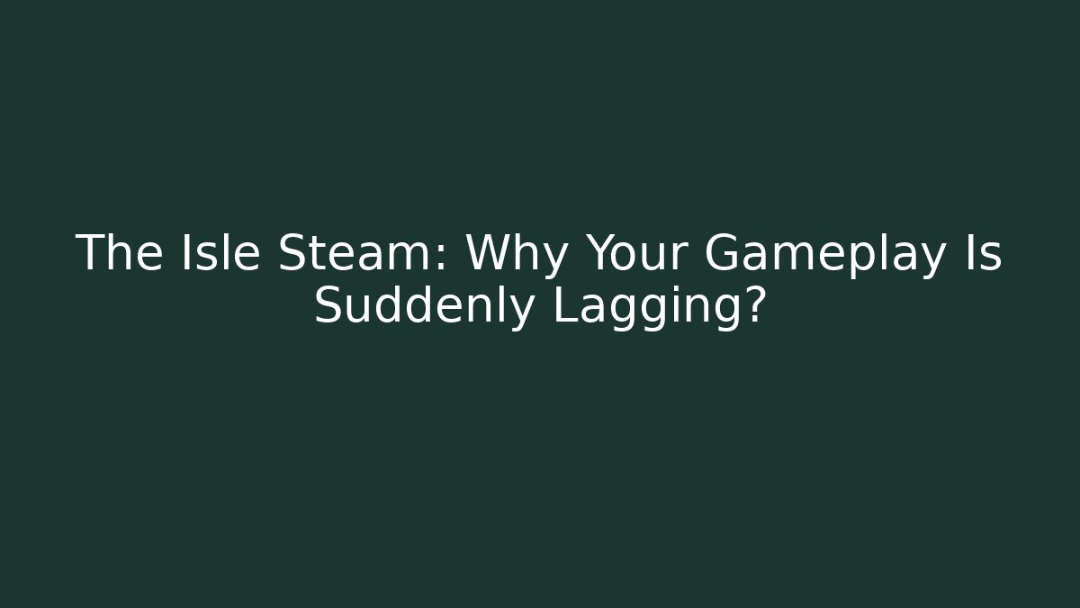 The Isle Steam: Why Your Gameplay Is Suddenly Lagging?