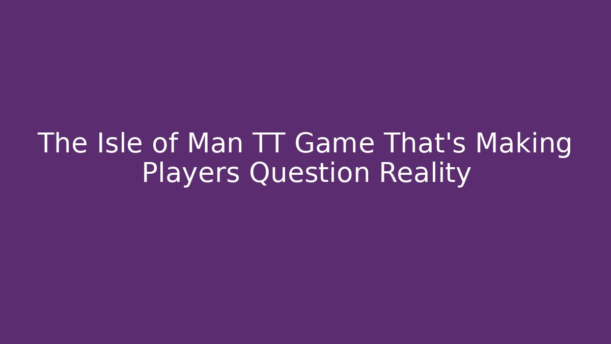 The Isle of Man TT Game That’s Making Players Question Reality