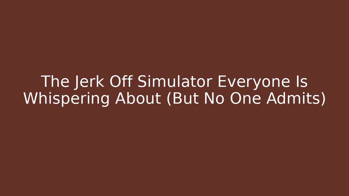 The Jerk Off Simulator Everyone Is Whispering About (But No One Admits)