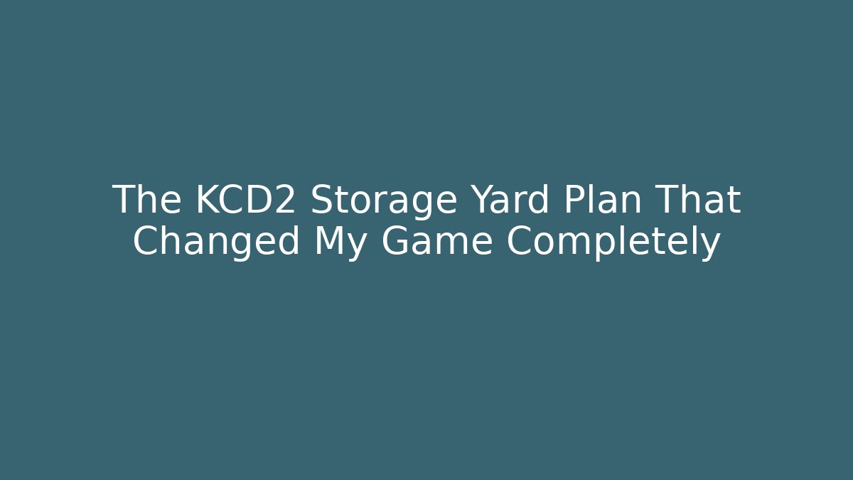 The KCD2 Storage Yard Plan That Changed My Game Completely