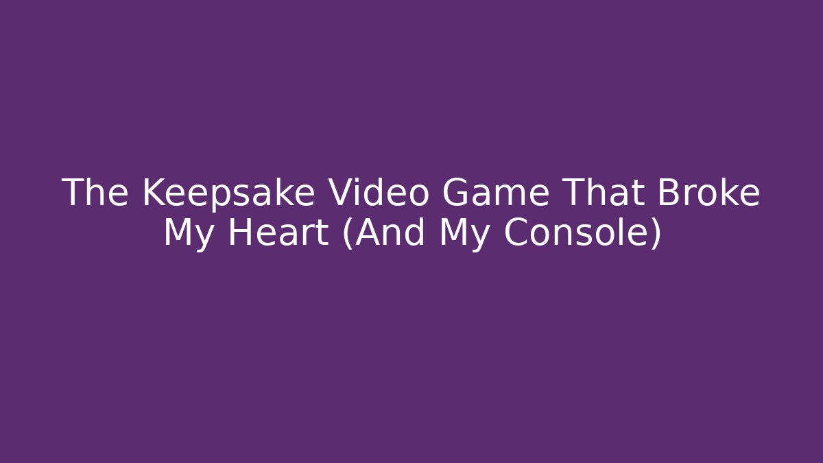 The Keepsake Video Game That Broke My Heart (And My Console)