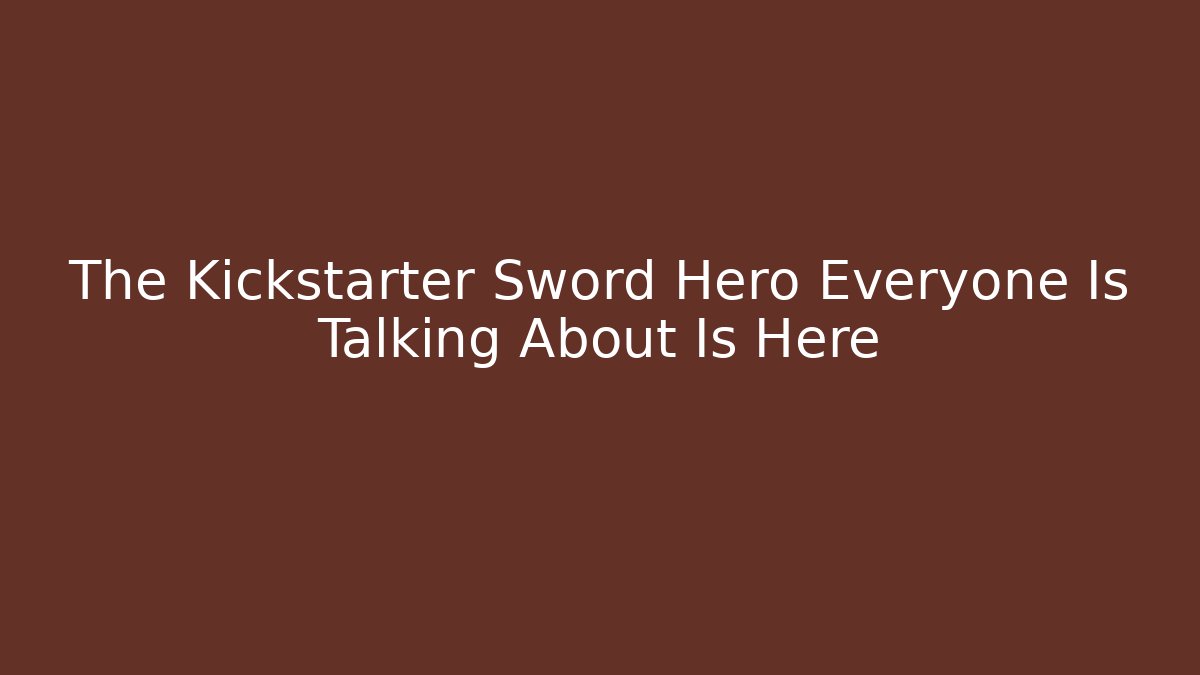 The Kickstarter Sword Hero Everyone Is Talking About Is Here
