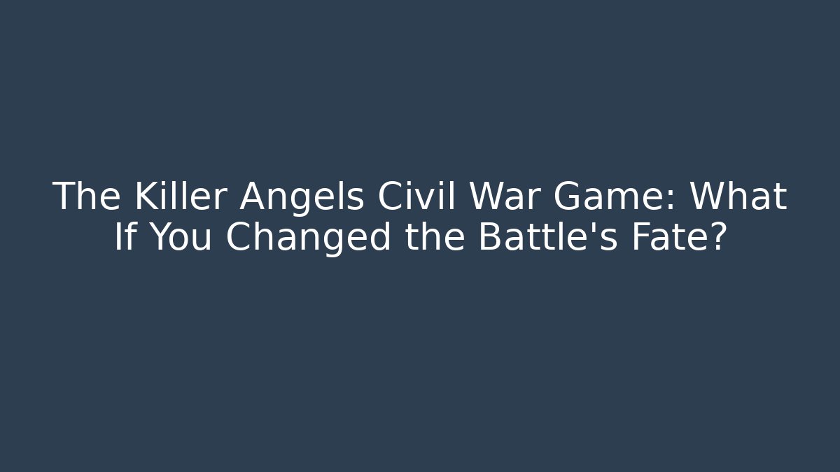 The Killer Angels Civil War Game: What If You Changed the Battle's Fate?