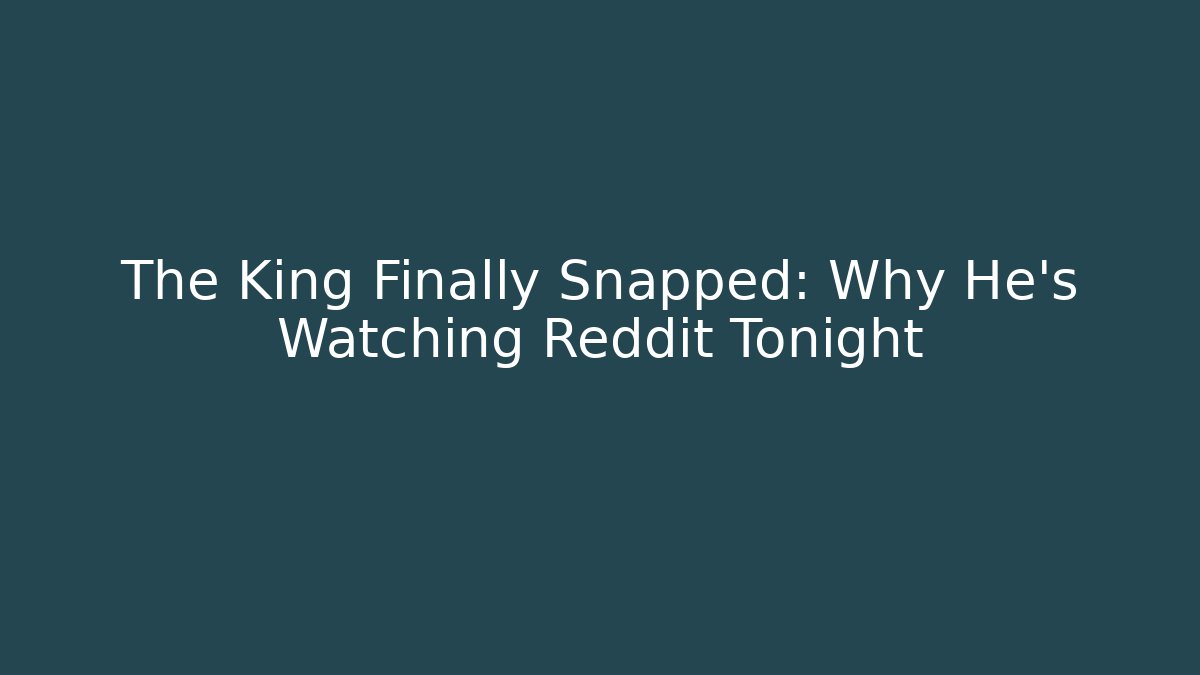 The King Finally Snapped: Why He's Watching Reddit Tonight