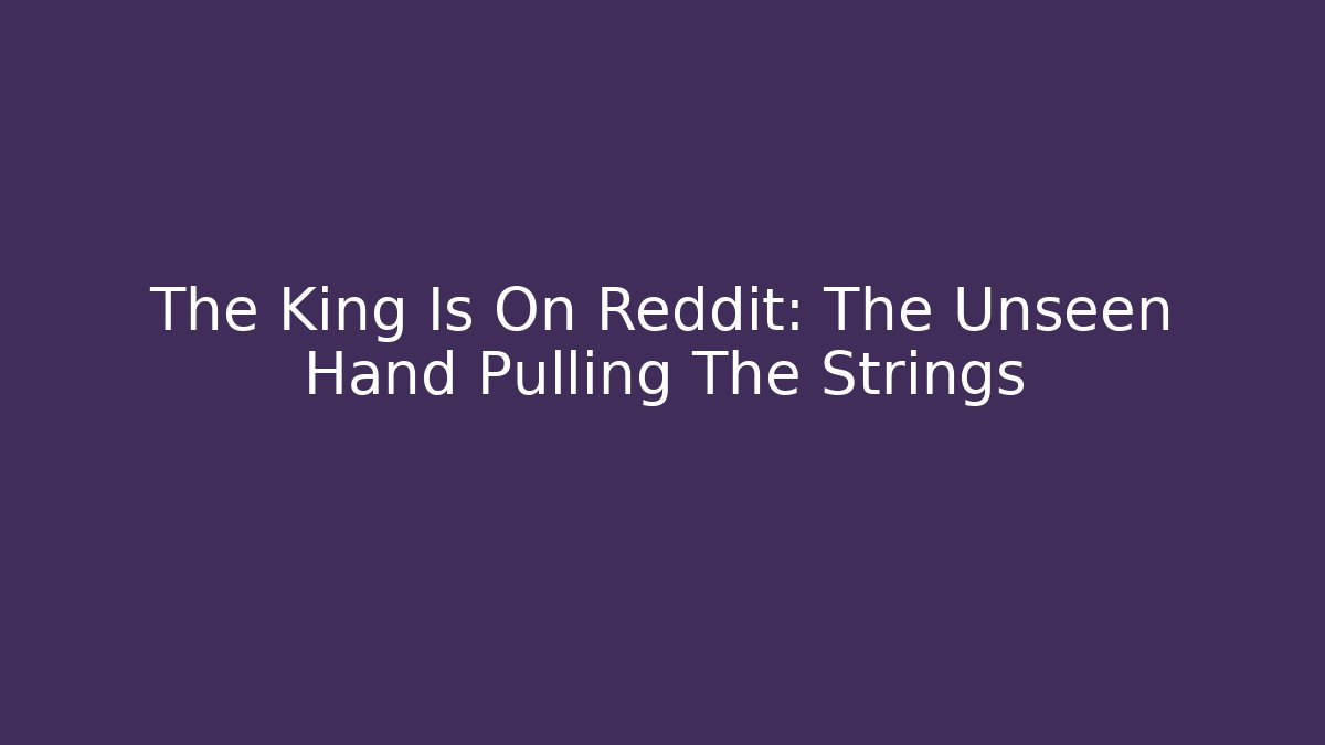The King Is On Reddit: The Unseen Hand Pulling The Strings