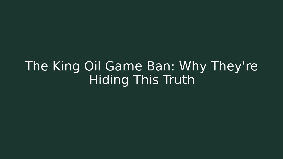 The King Oil Game Ban: Why They’re Hiding This Truth