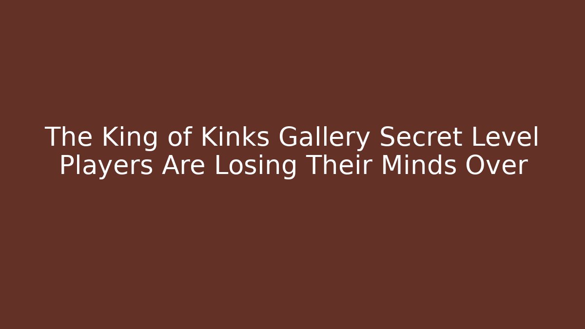 The King of Kinks Gallery Secret Level Players Are Losing Their Minds Over