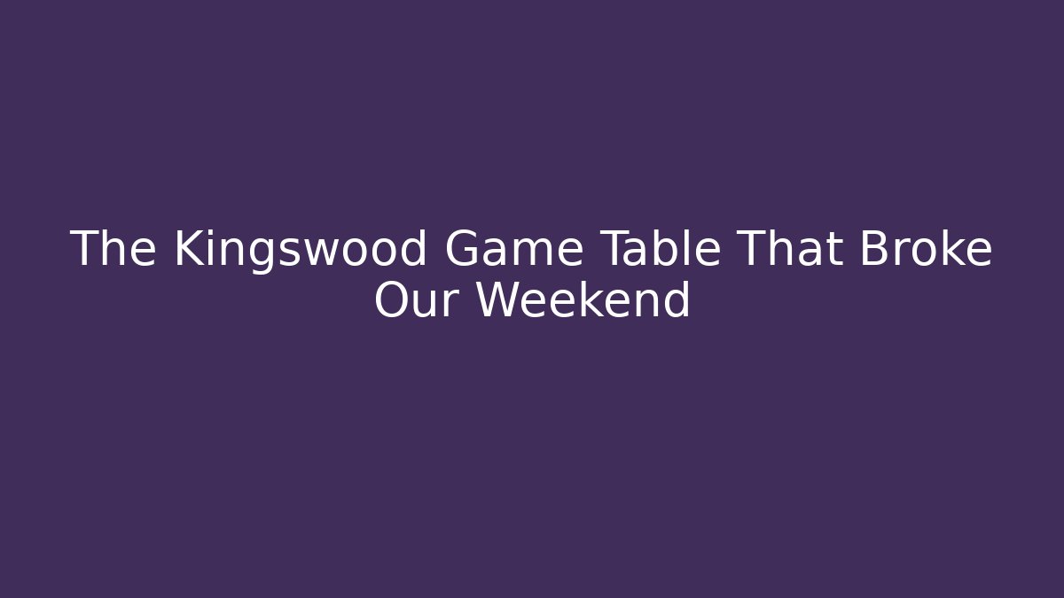 The Kingswood Game Table That Broke Our Weekend