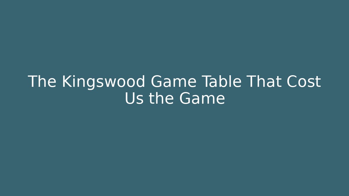The Kingswood Game Table That Cost Us the Game